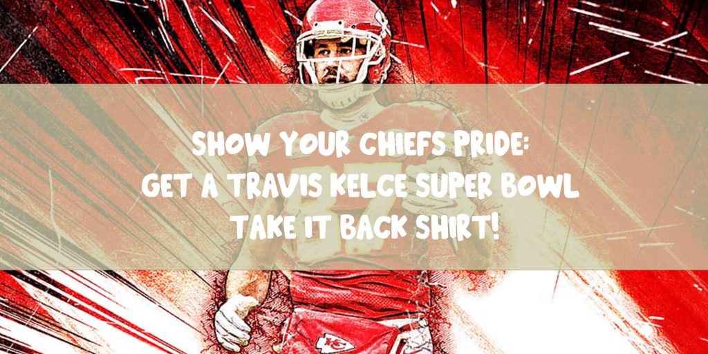 Show Your Chiefs Pride Get a Travis Kelce Super Bowl Take It Back Shirt